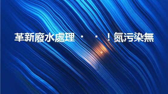 革新廢水處理！氮污染無憂，解鎖高效方法？